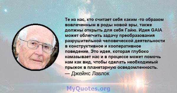 Те из нас, кто считает себя каким -то образом вовлеченным в роды новой эры, также должны открыть для себя Гайю. Идея GAIA может облегчить задачу преобразования разрушительной человеческой деятельности в конструктивное и 