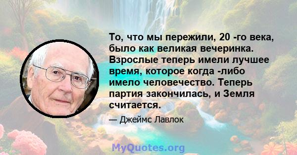 То, что мы пережили, 20 -го века, было как великая вечеринка. Взрослые теперь имели лучшее время, которое когда -либо имело человечество. Теперь партия закончилась, и Земля считается.