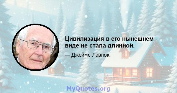 Цивилизация в его нынешнем виде не стала длинной.