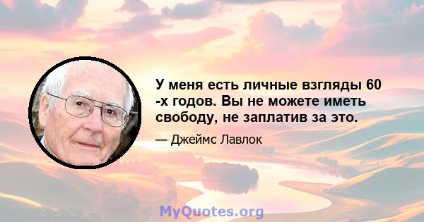 У меня есть личные взгляды 60 -х годов. Вы не можете иметь свободу, не заплатив за это.