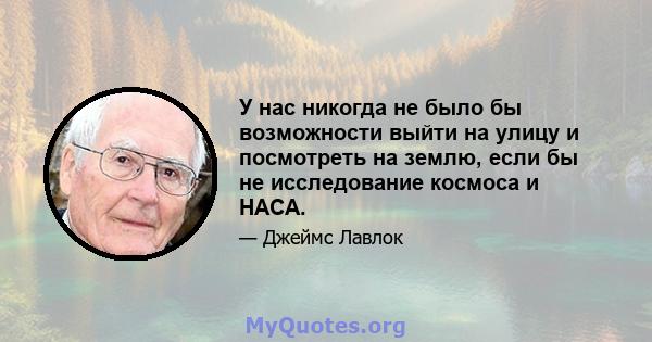 У нас никогда не было бы возможности выйти на улицу и посмотреть на землю, если бы не исследование космоса и НАСА.