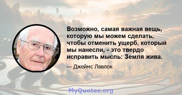 Возможно, самая важная вещь, которую мы можем сделать, чтобы отменить ущерб, который мы нанесли, - это твердо исправить мысль: Земля жива.