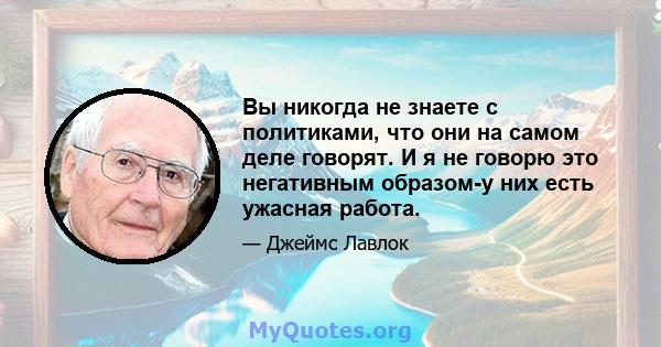 Вы никогда не знаете с политиками, что они на самом деле говорят. И я не говорю это негативным образом-у них есть ужасная работа.