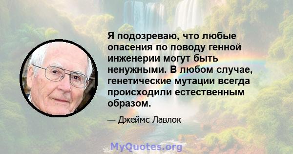 Я подозреваю, что любые опасения по поводу генной инженерии могут быть ненужными. В любом случае, генетические мутации всегда происходили естественным образом.