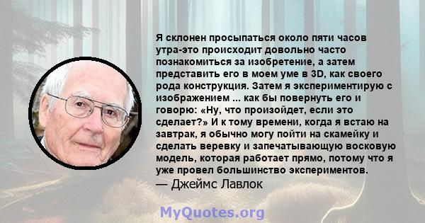 Я склонен просыпаться около пяти часов утра-это происходит довольно часто познакомиться за изобретение, а затем представить его в моем уме в 3D, как своего рода конструкция. Затем я экспериментирую с изображением ...