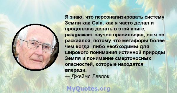 Я знаю, что персонализировать систему Земли как Gaia, как я часто делал и продолжаю делать в этой книге, раздражает научно правильную, но я не раскаялся, потому что метафоры более чем когда -либо необходимы для широкого 