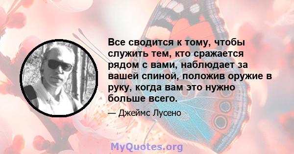 Все сводится к тому, чтобы служить тем, кто сражается рядом с вами, наблюдает за вашей спиной, положив оружие в руку, когда вам это нужно больше всего.