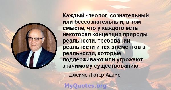 Каждый - теолог, сознательный или бессознательный, в том смысле, что у каждого есть некоторая концепция природы реальности, требований реальности и тех элементов в реальности, которые поддерживают или угрожают значимому 