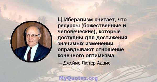 L] Иберализм считает, что ресурсы (божественные и человеческие), которые доступны для достижения значимых изменений, оправдывают отношение конечного оптимизма