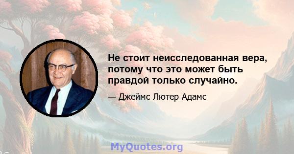 Не стоит неисследованная вера, потому что это может быть правдой только случайно.