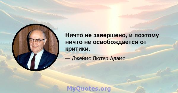 Ничто не завершено, и поэтому ничто не освобождается от критики.