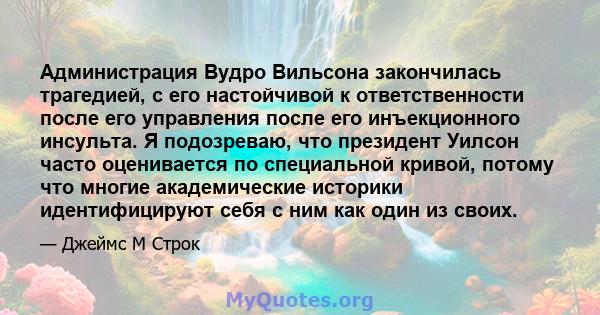 Администрация Вудро Вильсона закончилась трагедией, с его настойчивой к ответственности после его управления после его инъекционного инсульта. Я подозреваю, что президент Уилсон часто оценивается по специальной кривой,