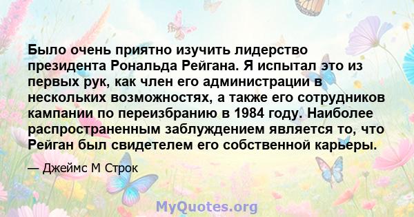 Было очень приятно изучить лидерство президента Рональда Рейгана. Я испытал это из первых рук, как член его администрации в нескольких возможностях, а также его сотрудников кампании по переизбранию в 1984 году. Наиболее 