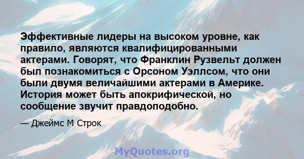 Эффективные лидеры на высоком уровне, как правило, являются квалифицированными актерами. Говорят, что Франклин Рузвельт должен был познакомиться с Орсоном Уэллсом, что они были двумя величайшими актерами в Америке.