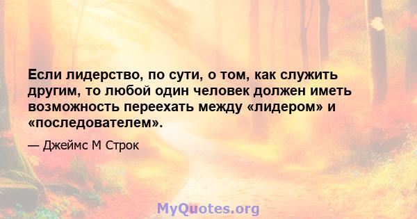 Если лидерство, по сути, о том, как служить другим, то любой один человек должен иметь возможность переехать между «лидером» и «последователем».