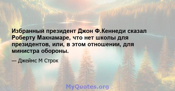 Избранный президент Джон Ф.Кеннеди сказал Роберту Макнамаре, что нет школы для президентов, или, в этом отношении, для министра обороны.