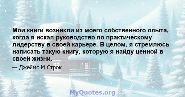 Мои книги возникли из моего собственного опыта, когда я искал руководство по практическому лидерству в своей карьере. В целом, я стремлюсь написать такую ​​книгу, которую я найду ценной в своей жизни.