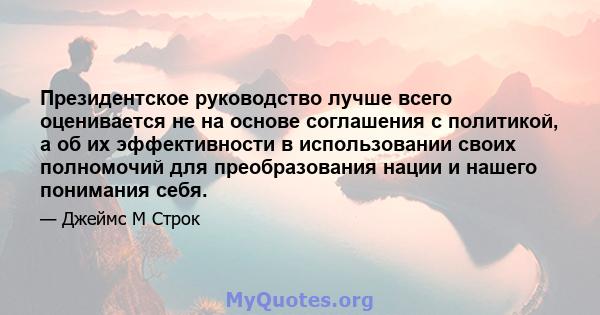 Президентское руководство лучше всего оценивается не на основе соглашения с политикой, а об их эффективности в использовании своих полномочий для преобразования нации и нашего понимания себя.