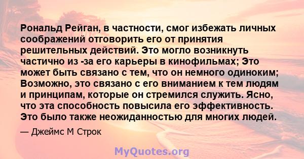 Рональд Рейган, в частности, смог избежать личных соображений отговорить его от принятия решительных действий. Это могло возникнуть частично из -за его карьеры в кинофильмах; Это может быть связано с тем, что он немного 