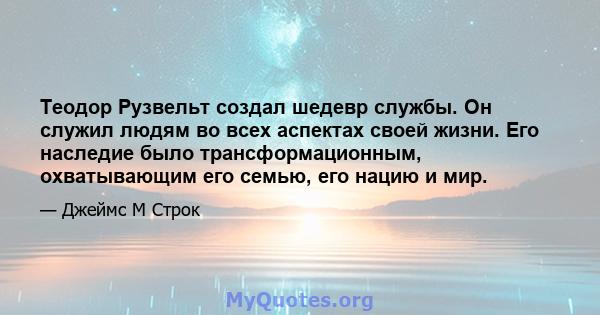 Теодор Рузвельт создал шедевр службы. Он служил людям во всех аспектах своей жизни. Его наследие было трансформационным, охватывающим его семью, его нацию и мир.