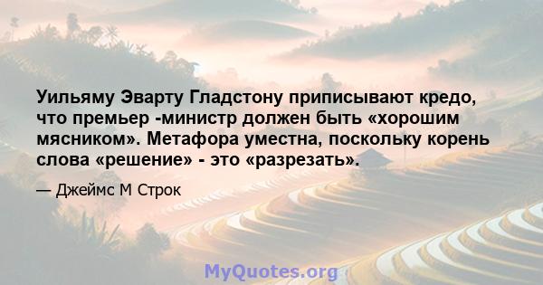 Уильяму Эварту Гладстону приписывают кредо, что премьер -министр должен быть «хорошим мясником». Метафора уместна, поскольку корень слова «решение» - это «разрезать».