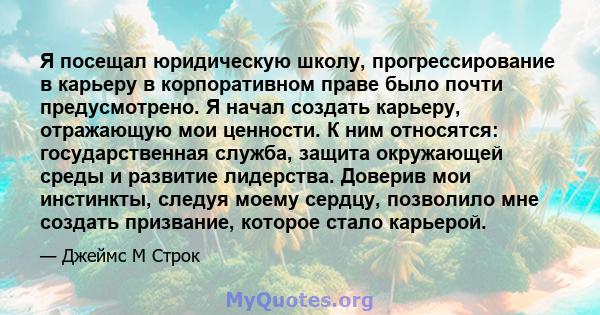 Я посещал юридическую школу, прогрессирование в карьеру в корпоративном праве было почти предусмотрено. Я начал создать карьеру, отражающую мои ценности. К ним относятся: государственная служба, защита окружающей среды