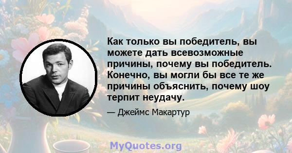 Как только вы победитель, вы можете дать всевозможные причины, почему вы победитель. Конечно, вы могли бы все те же причины объяснить, почему шоу терпит неудачу.