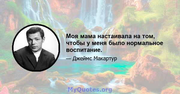 Моя мама настаивала на том, чтобы у меня было нормальное воспитание.