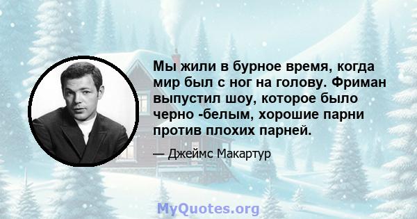 Мы жили в бурное время, когда мир был с ног на голову. Фриман выпустил шоу, которое было черно -белым, хорошие парни против плохих парней.