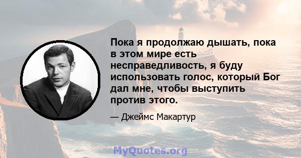 Пока я продолжаю дышать, пока в этом мире есть несправедливость, я буду использовать голос, который Бог дал мне, чтобы выступить против этого.