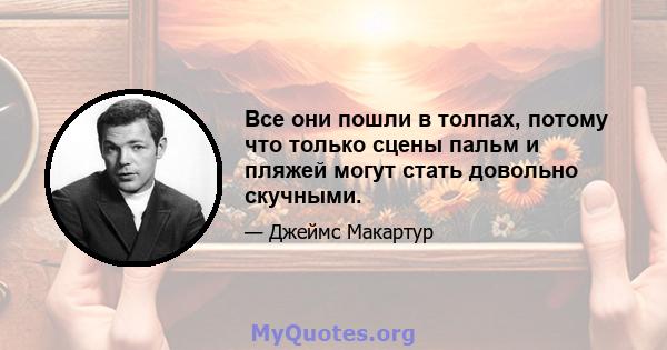 Все они пошли в толпах, потому что только сцены пальм и пляжей могут стать довольно скучными.