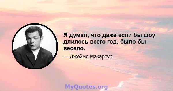 Я думал, что даже если бы шоу длилось всего год, было бы весело.