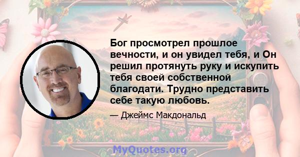 Бог просмотрел прошлое вечности, и он увидел тебя, и Он решил протянуть руку и искупить тебя своей собственной благодати. Трудно представить себе такую ​​любовь.