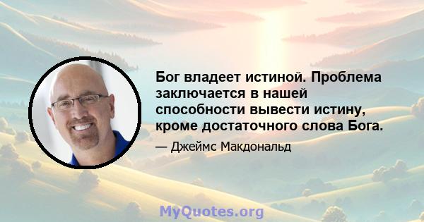 Бог владеет истиной. Проблема заключается в нашей способности вывести истину, кроме достаточного слова Бога.