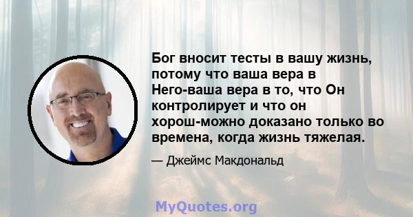 Бог вносит тесты в вашу жизнь, потому что ваша вера в Него-ваша вера в то, что Он контролирует и что он хорош-можно доказано только во времена, когда жизнь тяжелая.