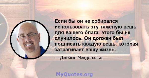 Если бы он не собирался использовать эту тяжелую вещь для вашего блага, этого бы не случилось. Он должен был подписать каждую вещь, которая затрагивает вашу жизнь.