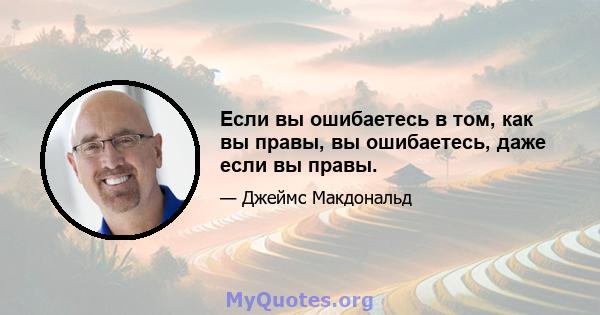 Если вы ошибаетесь в том, как вы правы, вы ошибаетесь, даже если вы правы.