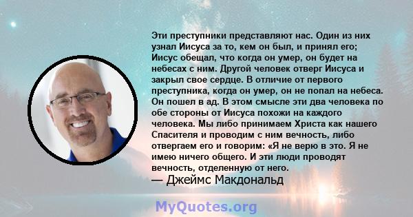 Эти преступники представляют нас. Один из них узнал Иисуса за то, кем он был, и принял его; Иисус обещал, что когда он умер, он будет на небесах с ним. Другой человек отверг Иисуса и закрыл свое сердце. В отличие от