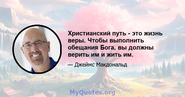 Христианский путь - это жизнь веры. Чтобы выполнить обещания Бога, вы должны верить им и жить им.