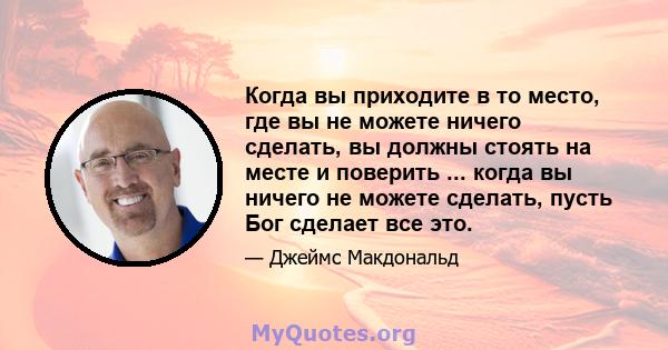 Когда вы приходите в то место, где вы не можете ничего сделать, вы должны стоять на месте и поверить ... когда вы ничего не можете сделать, пусть Бог сделает все это.