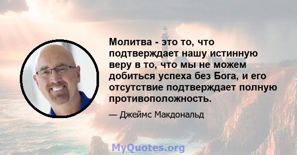 Молитва - это то, что подтверждает нашу истинную веру в то, что мы не можем добиться успеха без Бога, и его отсутствие подтверждает полную противоположность.