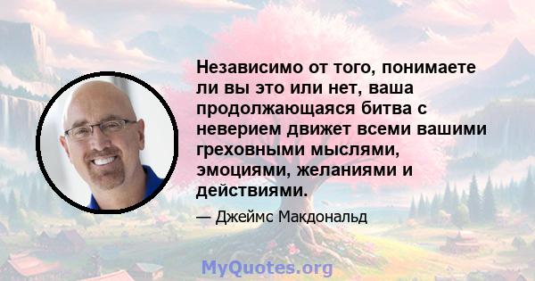 Независимо от того, понимаете ли вы это или нет, ваша продолжающаяся битва с неверием движет всеми вашими греховными мыслями, эмоциями, желаниями и действиями.