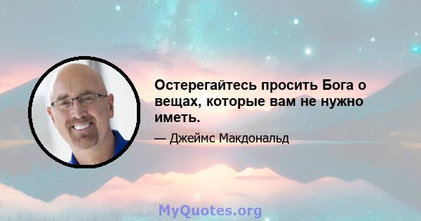 Остерегайтесь просить Бога о вещах, которые вам не нужно иметь.