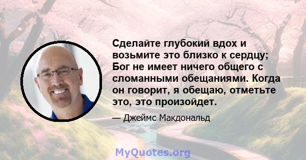 Сделайте глубокий вдох и возьмите это близко к сердцу; Бог не имеет ничего общего с сломанными обещаниями. Когда он говорит, я обещаю, отметьте это, это произойдет.