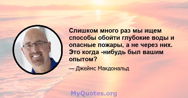 Слишком много раз мы ищем способы обойти глубокие воды и опасные пожары, а не через них. Это когда -нибудь был вашим опытом?