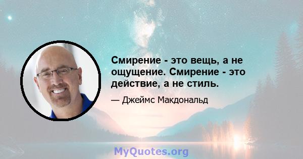 Смирение - это вещь, а не ощущение. Смирение - это действие, а не стиль.