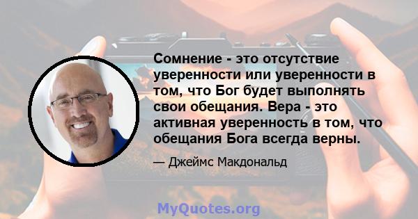 Сомнение - это отсутствие уверенности или уверенности в том, что Бог будет выполнять свои обещания. Вера - это активная уверенность в том, что обещания Бога всегда верны.