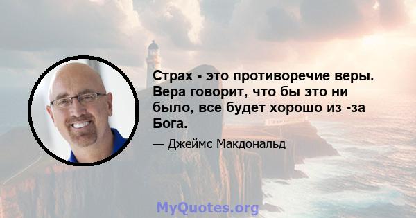 Страх - это противоречие веры. Вера говорит, что бы это ни было, все будет хорошо из -за Бога.