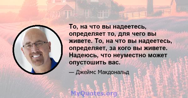 То, на что вы надеетесь, определяет то, для чего вы живете. То, на что вы надеетесь, определяет, за кого вы живете. Надеюсь, что неуместно может опустошить вас.