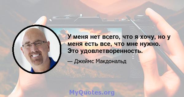 У меня нет всего, что я хочу, но у меня есть все, что мне нужно. Это удовлетворенность.